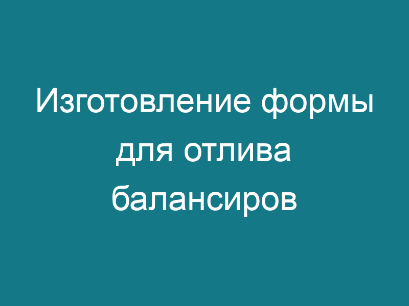 Изготовление формы для отлива балансиров