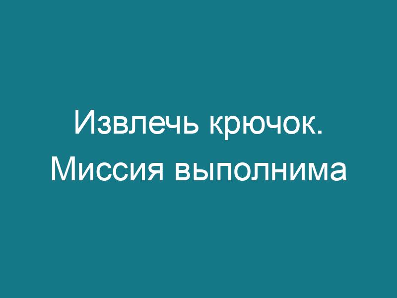 Извлечь крючок. Миссия выполнима