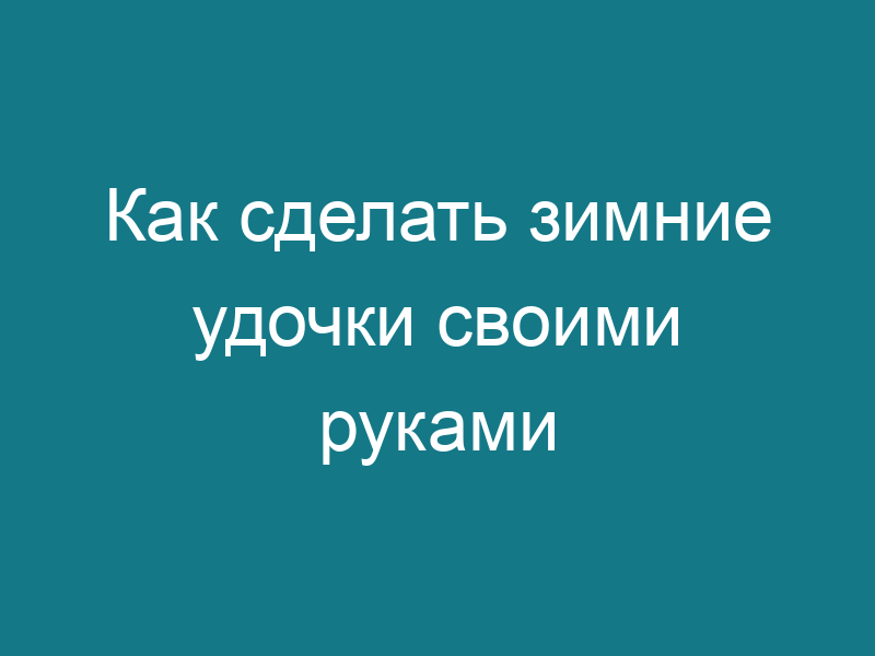 Как сделать зимние удочки своими руками